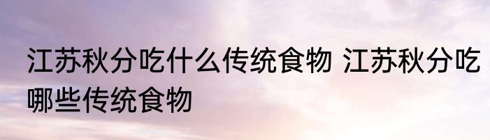 江苏秋分吃什么传统食物 江苏秋分吃哪些传统食物