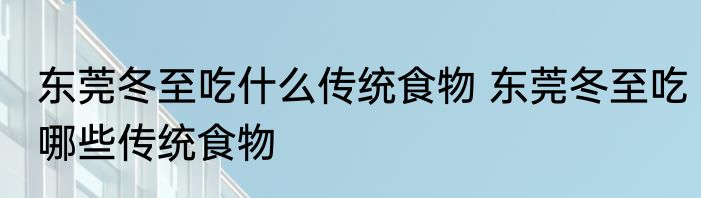 东莞冬至吃什么传统食物 东莞冬至吃哪些传统食物