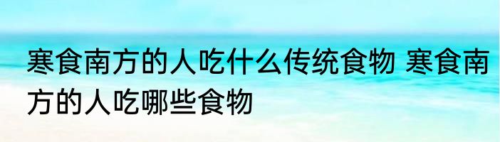 寒食南方的人吃什么传统食物 寒食南方的人吃哪些食物