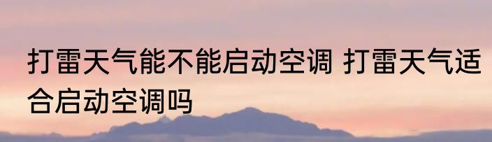 打雷天气能不能启动空调 打雷天气适合启动空调吗