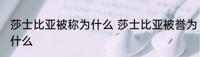 莎士比亚被称为什么 莎士比亚被誉为什么