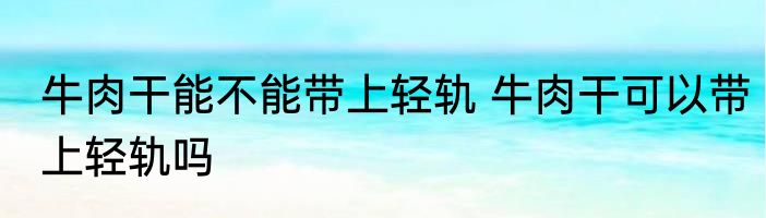 牛肉干能不能带上轻轨 牛肉干可以带上轻轨吗