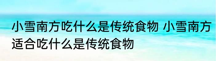 小雪南方吃什么是传统食物 小雪南方适合吃什么是传统食物