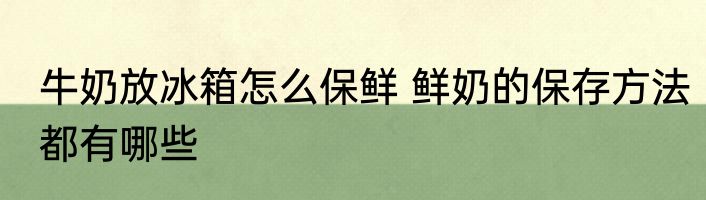 牛奶放冰箱怎么保鲜 鲜奶的保存方法都有哪些