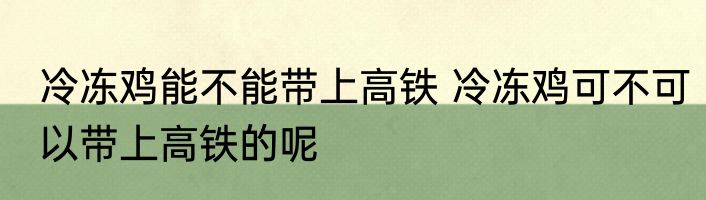 冷冻鸡能不能带上高铁 冷冻鸡可不可以带上高铁的呢
