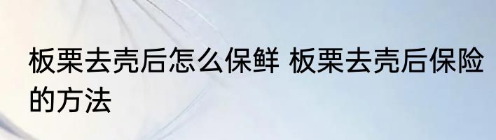板栗去壳后怎么保鲜 板栗去壳后保险的方法