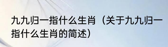 九九归一指什么生肖（关于九九归一指什么生肖的简述）