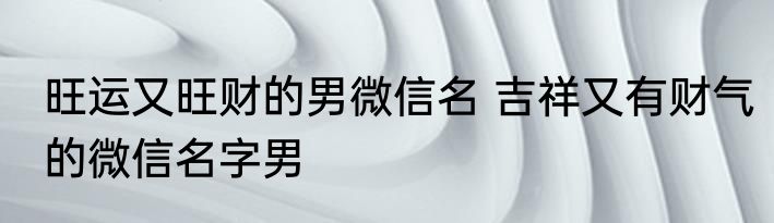 旺运又旺财的男微信名 吉祥又有财气的微信名字男