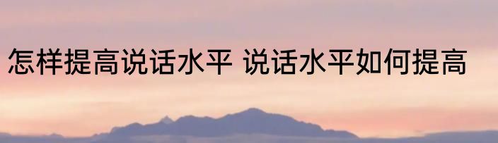 怎样提高说话水平 说话水平如何提高