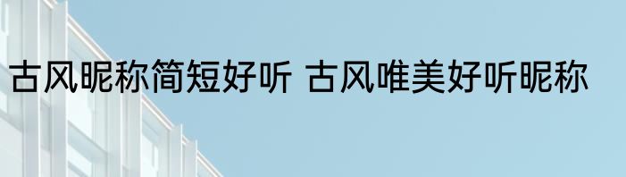 古风昵称简短好听 古风唯美好听昵称