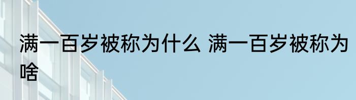 满一百岁被称为什么 满一百岁被称为啥