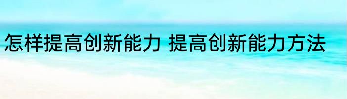 怎样提高创新能力 提高创新能力方法