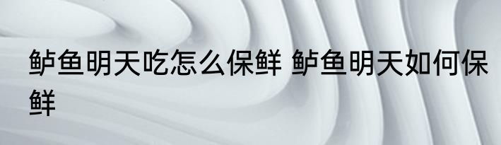 鲈鱼明天吃怎么保鲜 鲈鱼明天如何保鲜