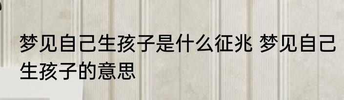 梦见自己生孩子是什么征兆 梦见自己生孩子的意思
