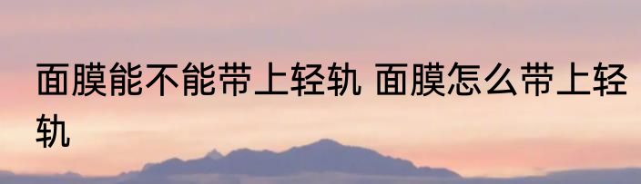面膜能不能带上轻轨 面膜怎么带上轻轨