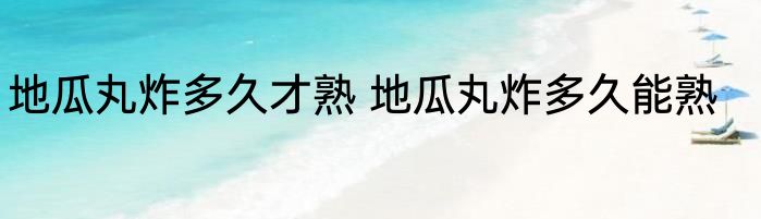 地瓜丸炸多久才熟 地瓜丸炸多久能熟