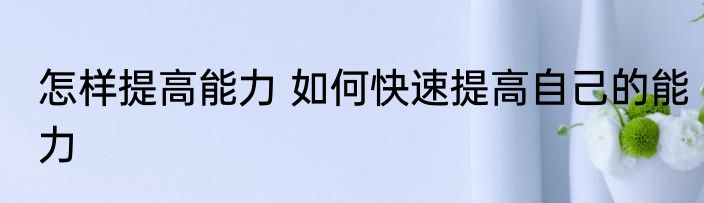 怎样提高能力 如何快速提高自己的能力