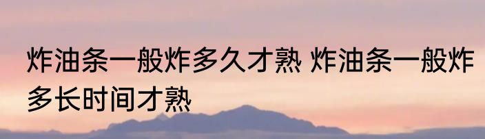炸油条一般炸多久才熟 炸油条一般炸多长时间才熟