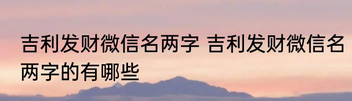 吉利发财微信名两字 吉利发财微信名两字的有哪些