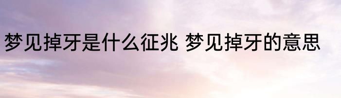 梦见掉牙是什么征兆 梦见掉牙的意思