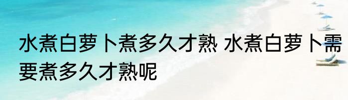 水煮白萝卜煮多久才熟 水煮白萝卜需要煮多久才熟呢