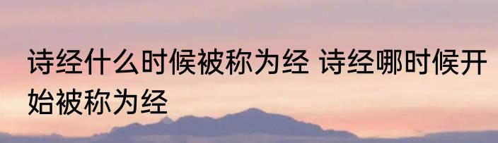 诗经什么时候被称为经 诗经哪时候开始被称为经