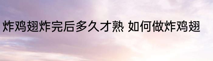炸鸡翅炸完后多久才熟 如何做炸鸡翅