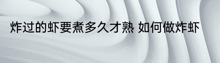 炸过的虾要煮多久才熟 如何做炸虾