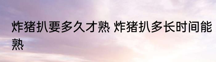 炸猪扒要多久才熟 炸猪扒多长时间能熟