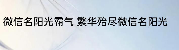 微信名阳光霸气 繁华殆尽微信名阳光