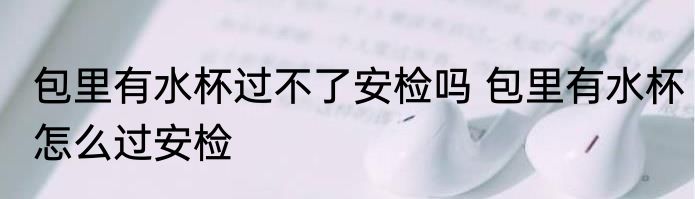 包里有水杯过不了安检吗 包里有水杯怎么过安检