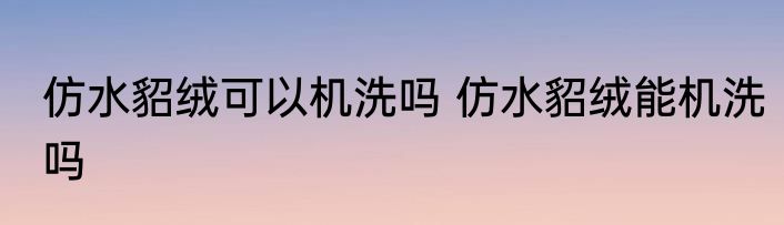 仿水貂绒可以机洗吗 仿水貂绒能机洗吗