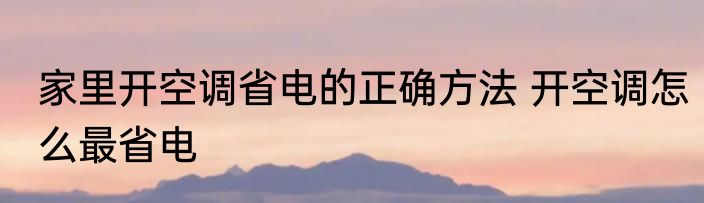 家里开空调省电的正确方法 开空调怎么最省电