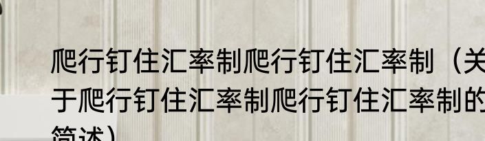 爬行钉住汇率制爬行钉住汇率制（关于爬行钉住汇率制爬行钉住汇率制的简述）