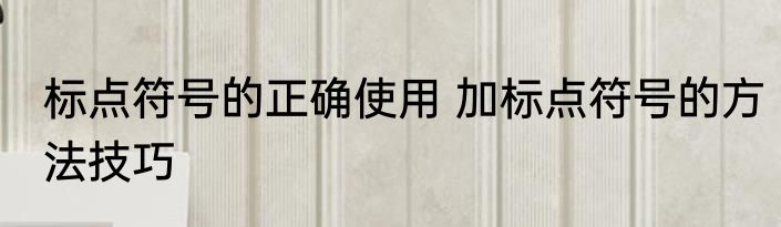 标点符号的正确使用 加标点符号的方法技巧