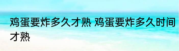 鸡蛋要炸多久才熟 鸡蛋要炸多久时间才熟