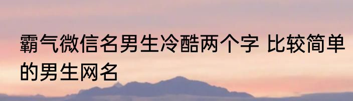 霸气微信名男生冷酷两个字 比较简单的男生网名