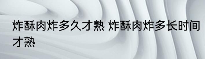 炸酥肉炸多久才熟 炸酥肉炸多长时间才熟