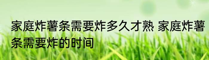 家庭炸薯条需要炸多久才熟 家庭炸薯条需要炸的时间