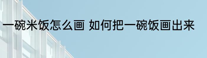 一碗米饭怎么画 如何把一碗饭画出来