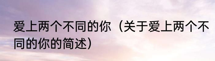 爱上两个不同的你（关于爱上两个不同的你的简述）