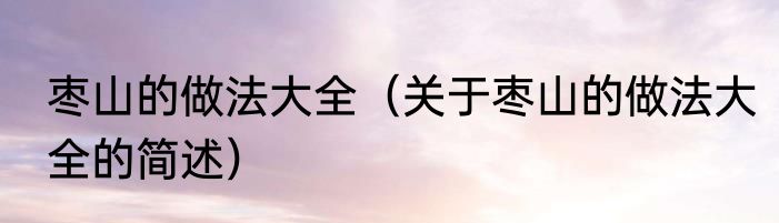 枣山的做法大全（关于枣山的做法大全的简述）