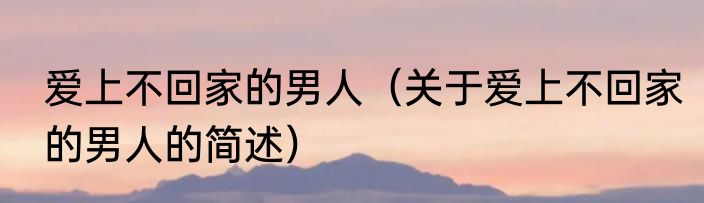 爱上不回家的男人（关于爱上不回家的男人的简述）