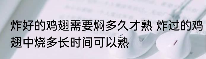 炸好的鸡翅需要焖多久才熟 炸过的鸡翅中烧多长时间可以熟