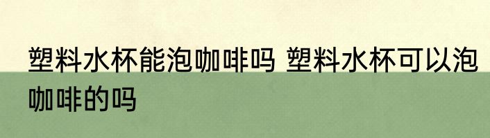 塑料水杯能泡咖啡吗 塑料水杯可以泡咖啡的吗