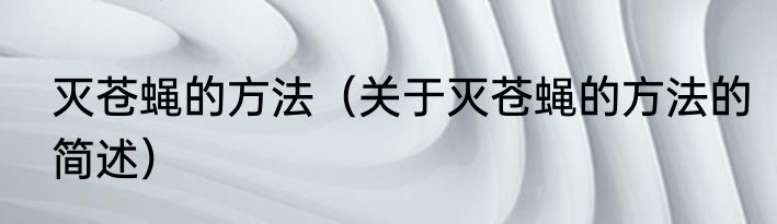 灭苍蝇的方法（关于灭苍蝇的方法的简述）