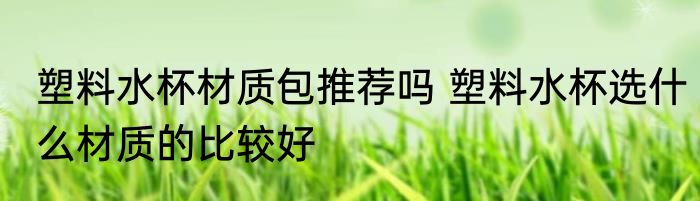 塑料水杯材质包推荐吗 塑料水杯选什么材质的比较好