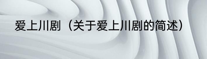 爱上川剧（关于爱上川剧的简述）