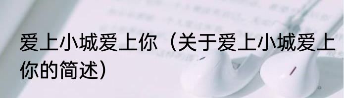 爱上小城爱上你（关于爱上小城爱上你的简述）