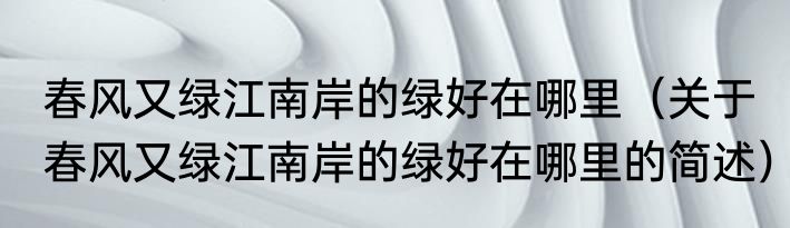 春风又绿江南岸的绿好在哪里（关于春风又绿江南岸的绿好在哪里的简述）